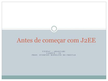 UNIPAC – ARAGUARI CAMPUS – IX PROF. EVERTON HIPÓLITO DE FREITAS Antes de começar com J2EE.