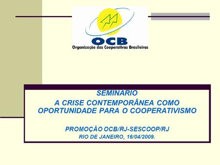 SEMINÁRIO A CRISE CONTEMPORÂNEA COMO OPORTUNIDADE PARA O COOPERATIVISMO PROMOÇÃO OCB/RJ-SESCOOP/RJ RIO DE JANEIRO, 16/04/2009.