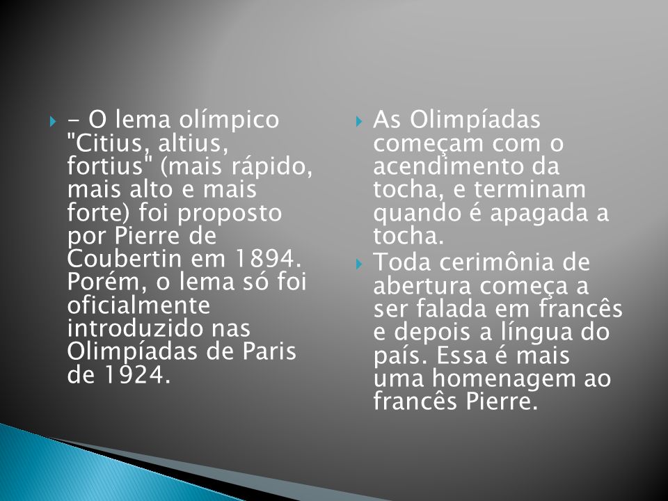 - O lema olímpico Citius, altius, fortius (mais rápido, mais alto e mais forte) foi proposto por Pierre de Coubertin em Porém, o lema só foi oficialmente introduzido nas Olimpíadas de Paris de
