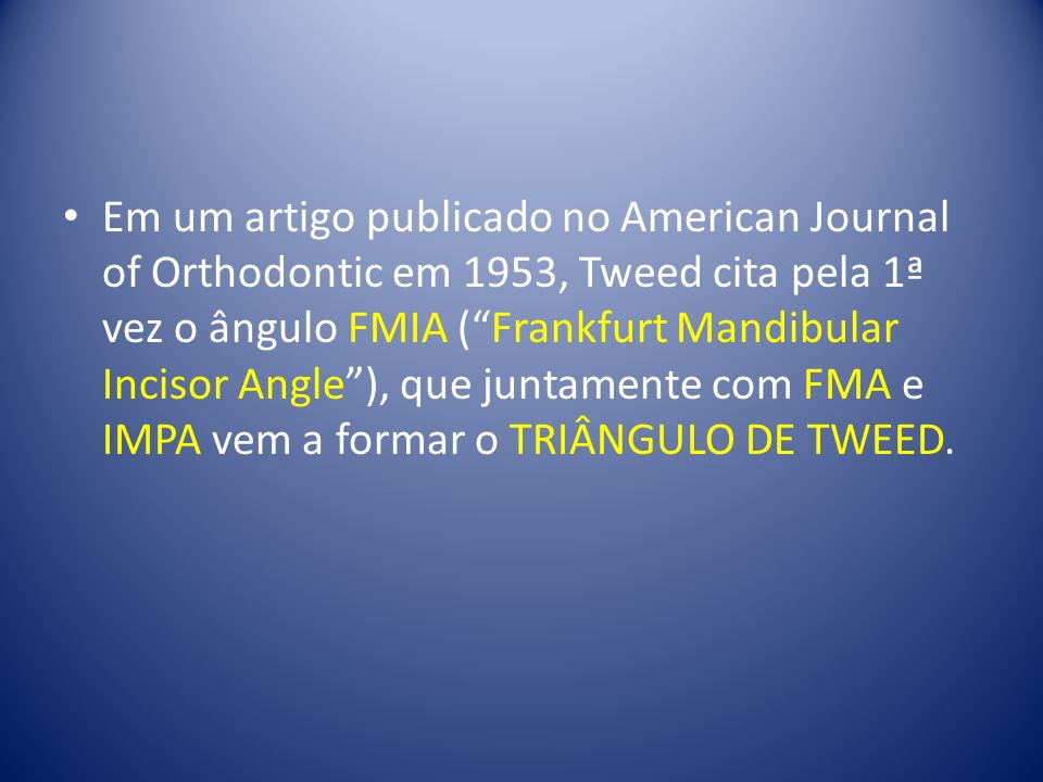 Em um artigo publicado no American Journal of Orthodontic em 1953, Tweed cita pela 1ª vez o ângulo FMIA ( Frankfurt Mandibular Incisor Angle ), que juntamente com FMA e IMPA vem a formar o TRIÂNGULO DE TWEED.