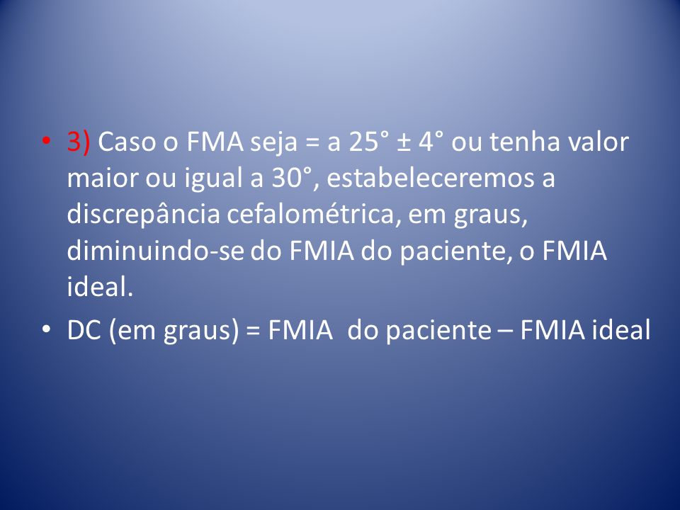 3) Caso o FMA seja = a 25° ± 4° ou tenha valor maior ou igual a 30°, estabeleceremos a discrepância cefalométrica, em graus, diminuindo-se do FMIA do paciente, o FMIA ideal.
