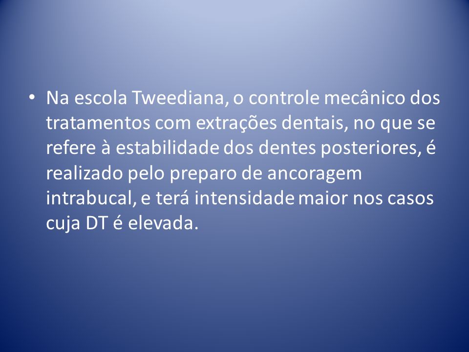 Na escola Tweediana, o controle mecânico dos tratamentos com extrações dentais, no que se refere à estabilidade dos dentes posteriores, é realizado pelo preparo de ancoragem intrabucal, e terá intensidade maior nos casos cuja DT é elevada.