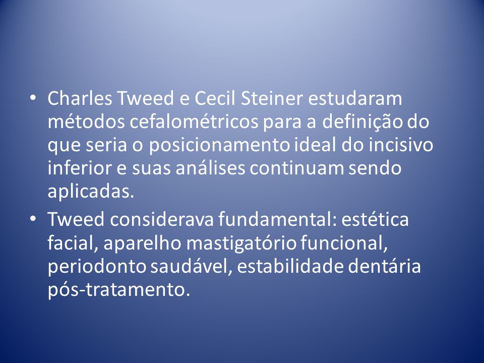 Charles Tweed e Cecil Steiner estudaram métodos cefalométricos para a definição do que seria o posicionamento ideal do incisivo inferior e suas análises continuam sendo aplicadas.