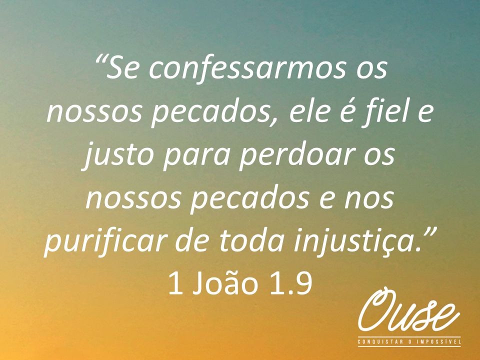 Se confessarmos os nossos pecados, ele é fiel e justo para perdoar os nossos pecados e nos purificar de toda injustiça. 1 João 1.9