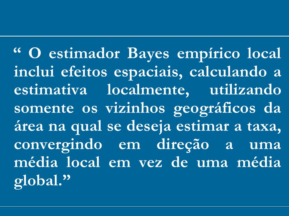 O estimador Bayes empírico local inclui efeitos espaciais, calculando a estimativa localmente, utilizando somente os vizinhos geográficos da área na qual se deseja estimar a taxa, convergindo em direção a uma média local em vez de uma média global.