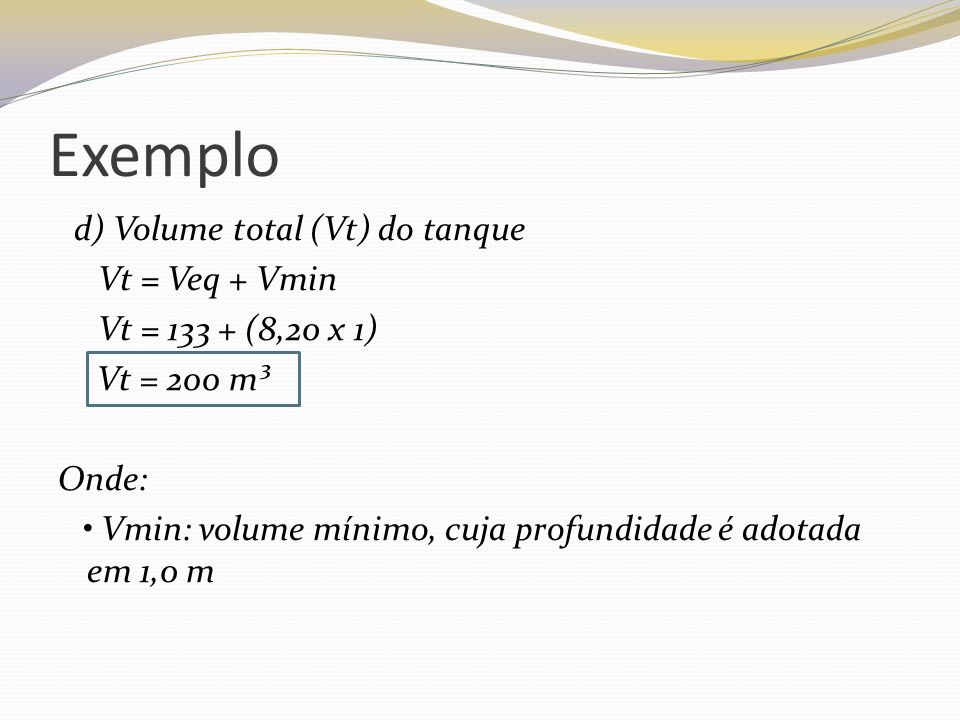 Exemplo d) Volume total (Vt) do tanque Vt = Veq + Vmin Vt = (8,20 x 1) Onde: • Vmin: volume mínimo, cuja profundidade é adotada em 1,0 m