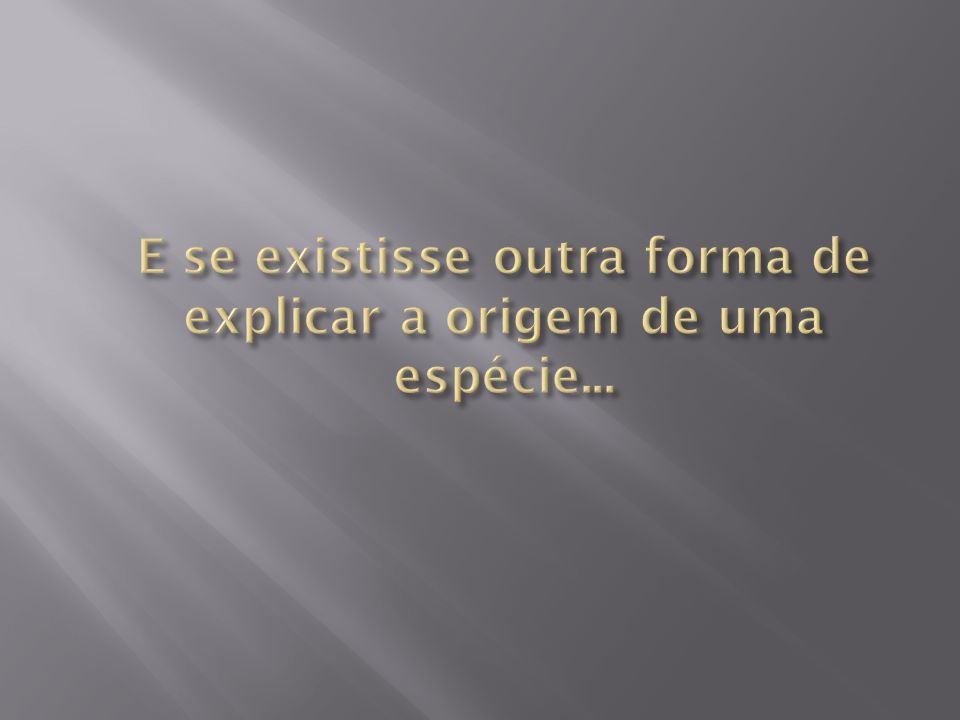 E se existisse outra forma de explicar a origem de uma espécie...