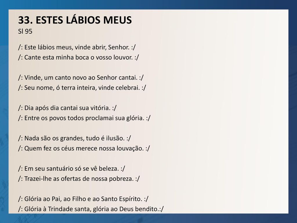 33. ESTES LÁBIOS MEUS Sl 95 /: Este lábios meus, vinde abrir, Senhor. :/ /: Cante esta minha boca o vosso louvor. :/