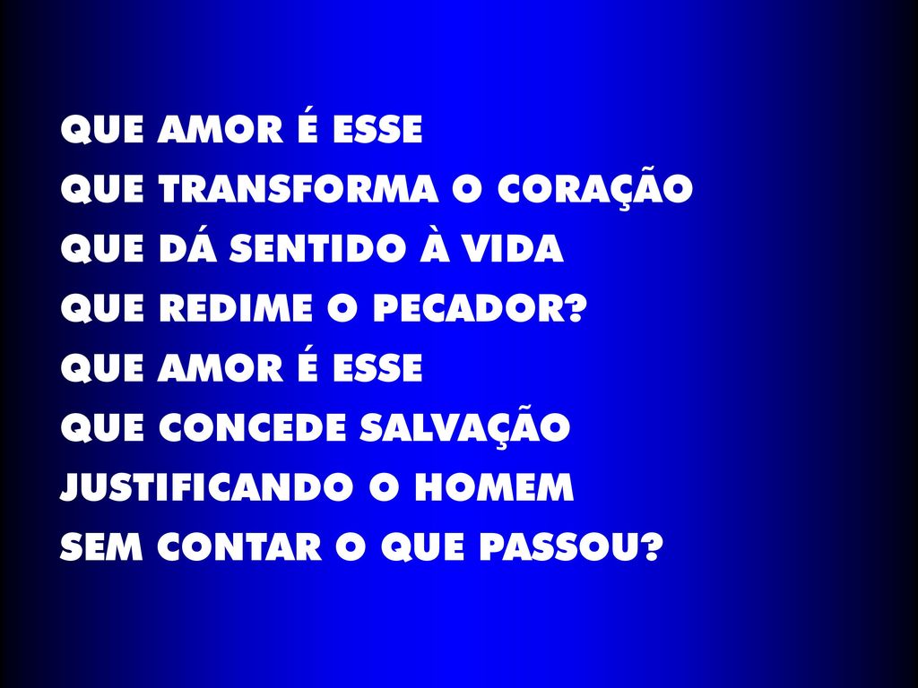 QUE AMOR É ESSE QUE TRANSFORMA O CORAÇÃO. QUE DÁ SENTIDO À VIDA. QUE REDIME O PECADOR QUE CONCEDE SALVAÇÃO.