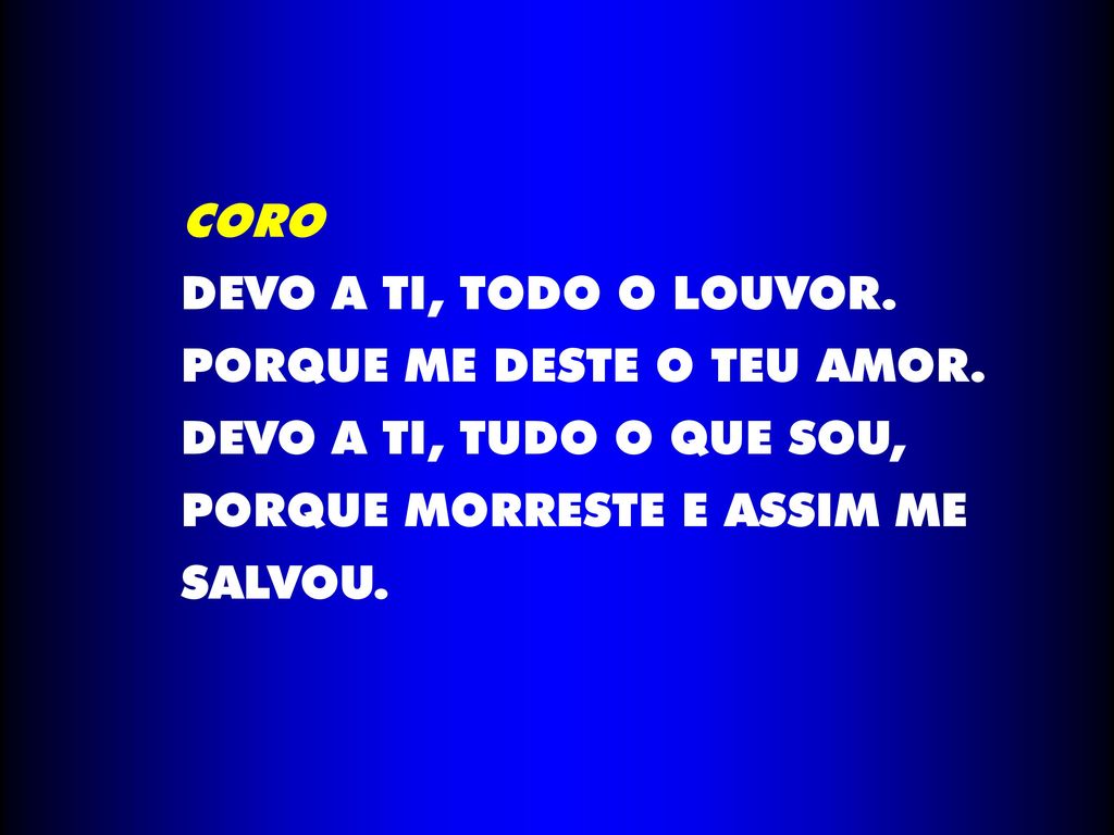 CORO DEVO A TI, TODO O LOUVOR. PORQUE ME DESTE O TEU AMOR. DEVO A TI, TUDO O QUE SOU, PORQUE MORRESTE E ASSIM ME.