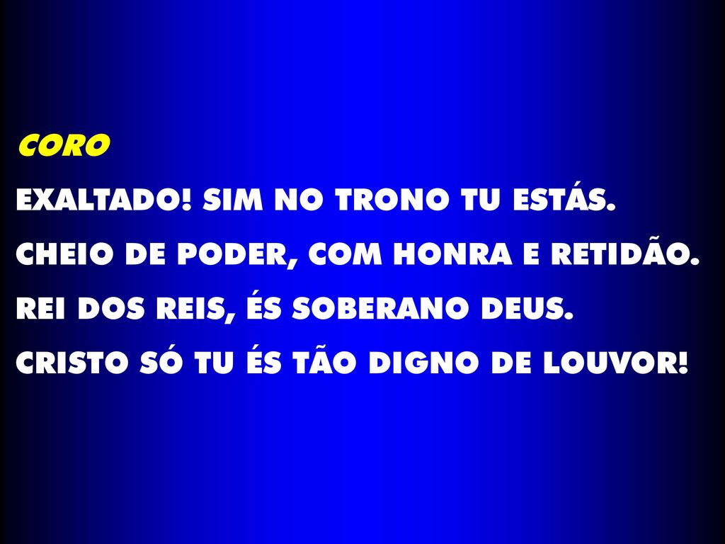 CORO EXALTADO! SIM NO TRONO TU ESTÁS. CHEIO DE PODER, COM HONRA E RETIDÃO. REI DOS REIS, ÉS SOBERANO DEUS.