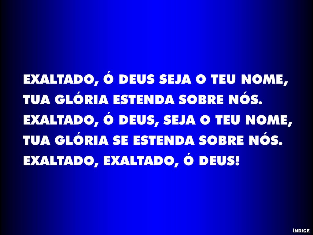 EXALTADO, Ó DEUS SEJA O TEU NOME, TUA GLÓRIA ESTENDA SOBRE NÓS.