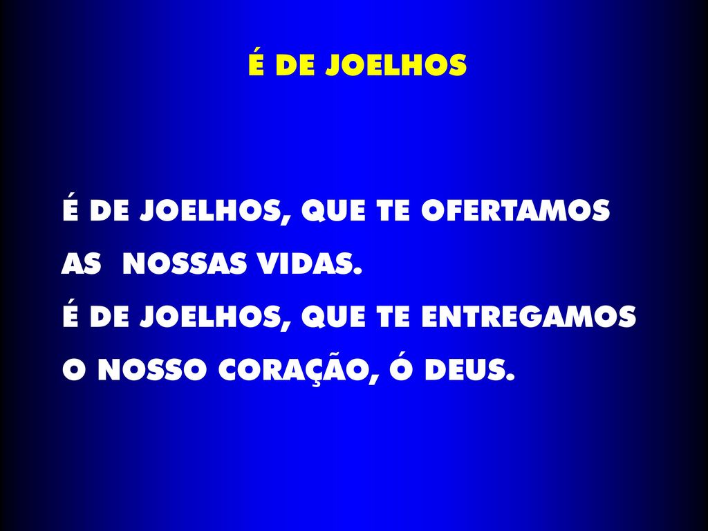 É DE JOELHOS É DE JOELHOS, QUE TE OFERTAMOS. AS NOSSAS VIDAS.