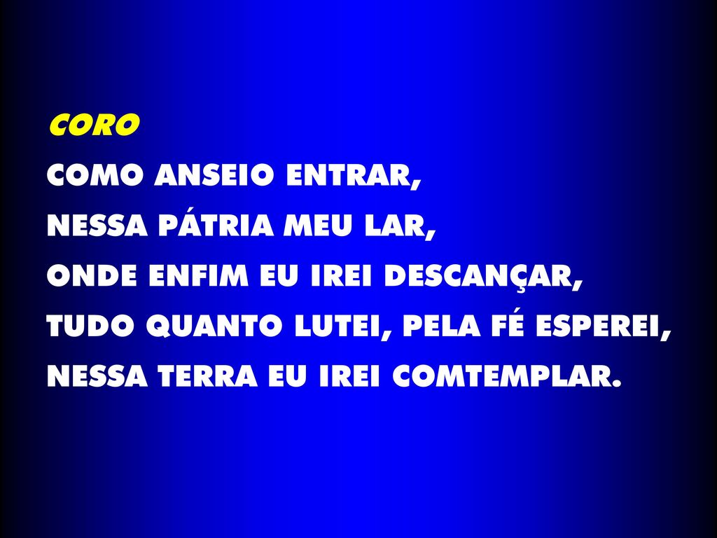 CORO COMO ANSEIO ENTRAR, NESSA PÁTRIA MEU LAR, ONDE ENFIM EU IREI DESCANÇAR, TUDO QUANTO LUTEI, PELA FÉ ESPEREI,