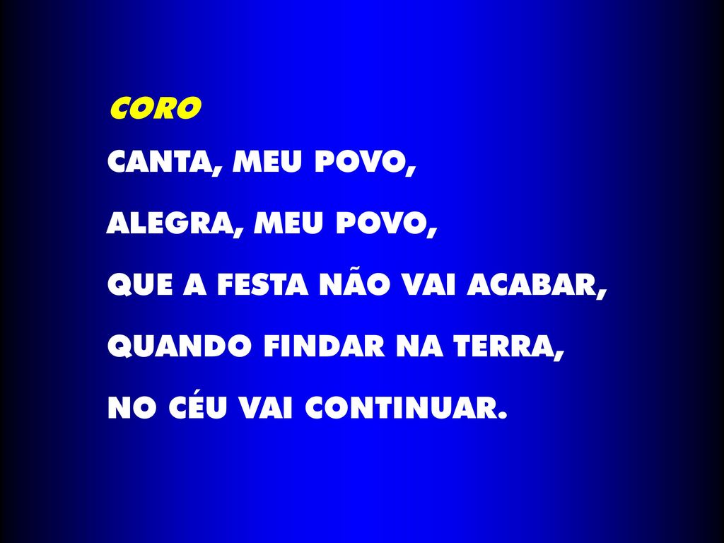 CORO CANTA, MEU POVO, ALEGRA, MEU POVO, QUE A FESTA NÃO VAI ACABAR, QUANDO FINDAR NA TERRA, NO CÉU VAI CONTINUAR.