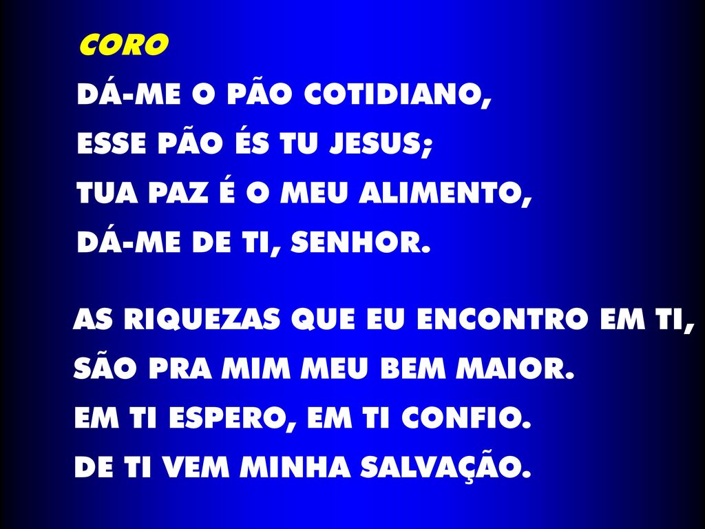 CORO DÁ-ME O PÃO COTIDIANO, ESSE PÃO ÉS TU JESUS; TUA PAZ É O MEU ALIMENTO, DÁ-ME DE TI, SENHOR.