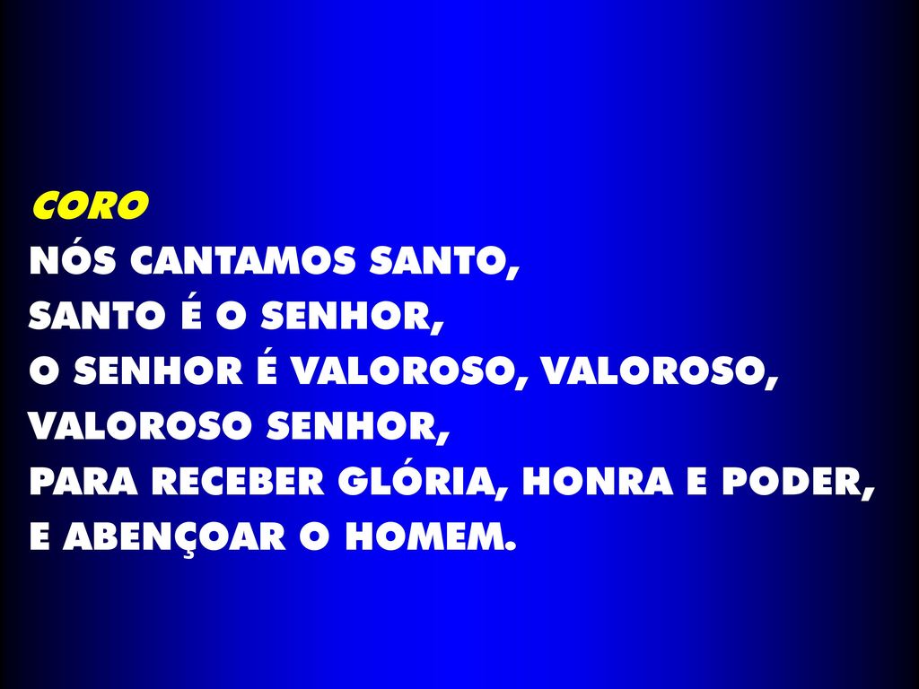 CORO NÓS CANTAMOS SANTO, SANTO É O SENHOR, O SENHOR É VALOROSO, VALOROSO, VALOROSO SENHOR, PARA RECEBER GLÓRIA, HONRA E PODER,