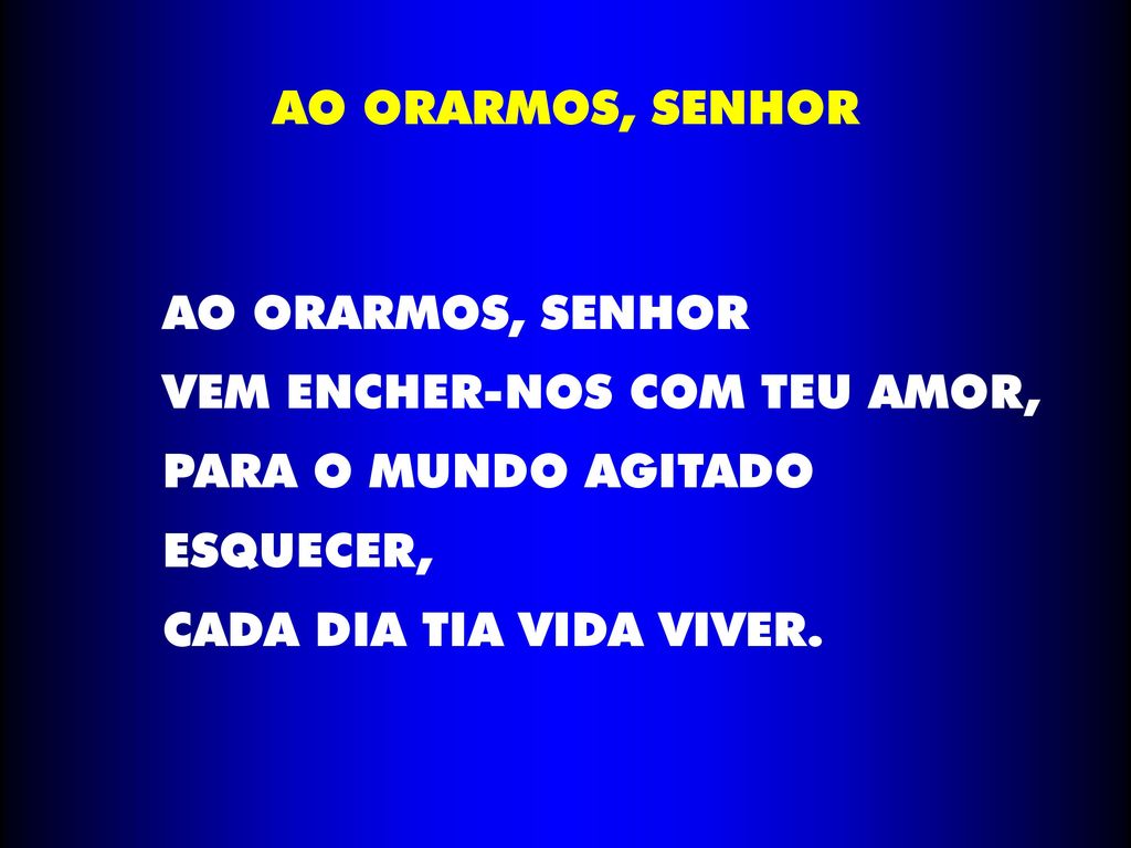 AO ORARMOS, SENHOR AO ORARMOS, SENHOR. VEM ENCHER-NOS COM TEU AMOR, PARA O MUNDO AGITADO. ESQUECER,