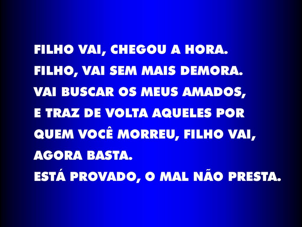 FILHO VAI, CHEGOU A HORA. FILHO, VAI SEM MAIS DEMORA. VAI BUSCAR OS MEUS AMADOS, E TRAZ DE VOLTA AQUELES POR.