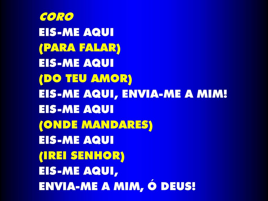 CORO EIS-ME AQUI. (PARA FALAR) (DO TEU AMOR) EIS-ME AQUI, ENVIA-ME A MIM! (ONDE MANDARES) (IREI SENHOR)