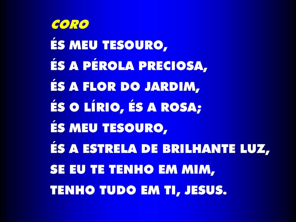 CORO ÉS MEU TESOURO, ÉS A PÉROLA PRECIOSA, ÉS A FLOR DO JARDIM, ÉS O LÍRIO, ÉS A ROSA; ÉS A ESTRELA DE BRILHANTE LUZ,