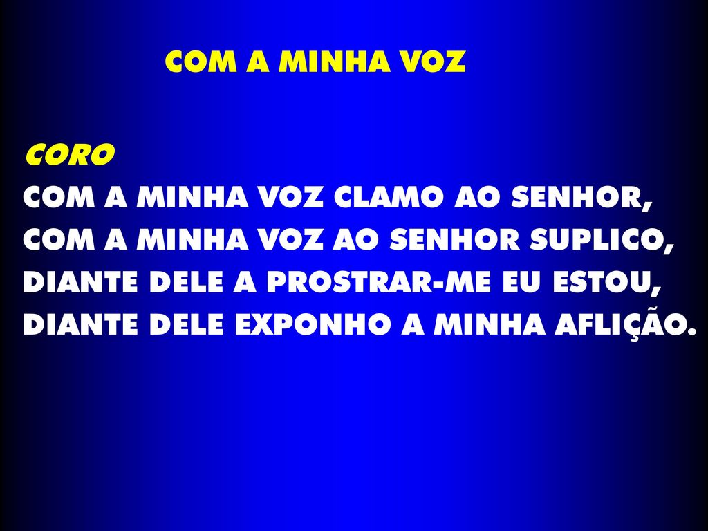 COM A MINHA VOZ CORO. COM A MINHA VOZ CLAMO AO SENHOR, COM A MINHA VOZ AO SENHOR SUPLICO, DIANTE DELE A PROSTRAR-ME EU ESTOU,