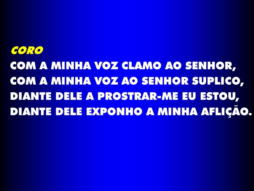 CORO COM A MINHA VOZ CLAMO AO SENHOR, COM A MINHA VOZ AO SENHOR SUPLICO, DIANTE DELE A PROSTRAR-ME EU ESTOU,