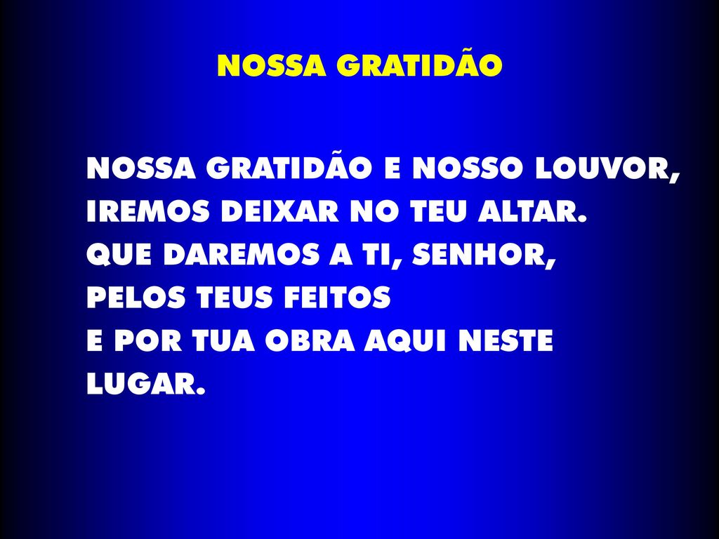 NOSSA GRATIDÃO NOSSA GRATIDÃO E NOSSO LOUVOR, IREMOS DEIXAR NO TEU ALTAR. QUE DAREMOS A TI, SENHOR,