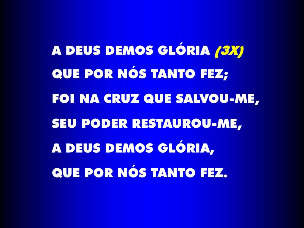 A DEUS DEMOS GLÓRIA (3X) QUE POR NÓS TANTO FEZ; FOI NA CRUZ QUE SALVOU-ME, SEU PODER RESTAUROU-ME,