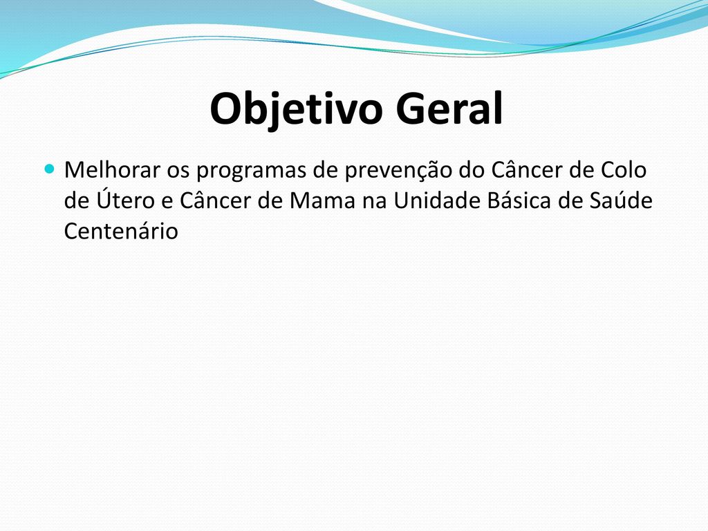 Objetivo Geral Melhorar os programas de prevenção do Câncer de Colo de Útero e Câncer de Mama na Unidade Básica de Saúde Centenário.