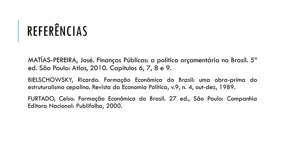 Referências MATÍAS-PEREIRA, José. Finanças Públicas: a política orçamentária no Brasil. 5ª ed. São Paulo: Atlas, Capítulos 6, 7, 8 e 9.