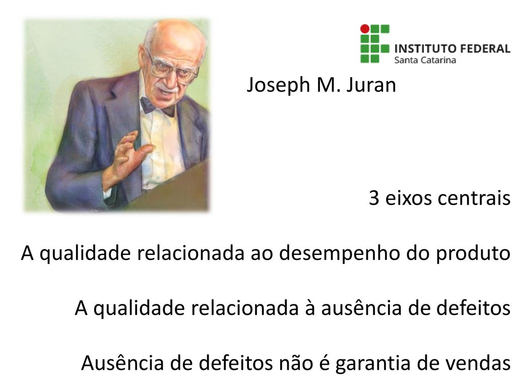 Joseph M. Juran 3 eixos centrais. A qualidade relacionada ao desempenho do produto. A qualidade relacionada à ausência de defeitos.