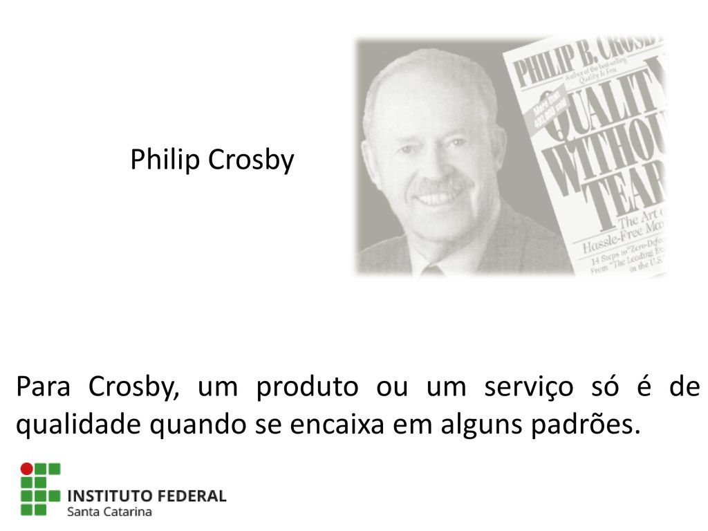 Philip Crosby Para Crosby, um produto ou um serviço só é de qualidade quando se encaixa em alguns padrões.