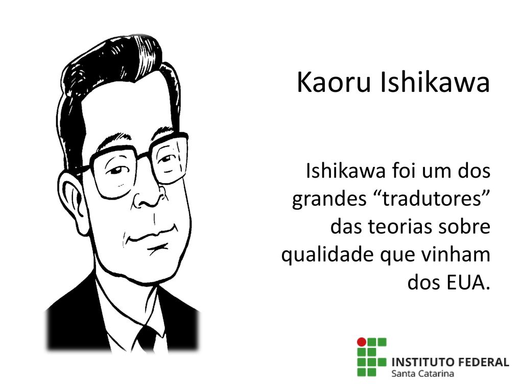 Kaoru Ishikawa Ishikawa foi um dos grandes tradutores das teorias sobre qualidade que vinham dos EUA.