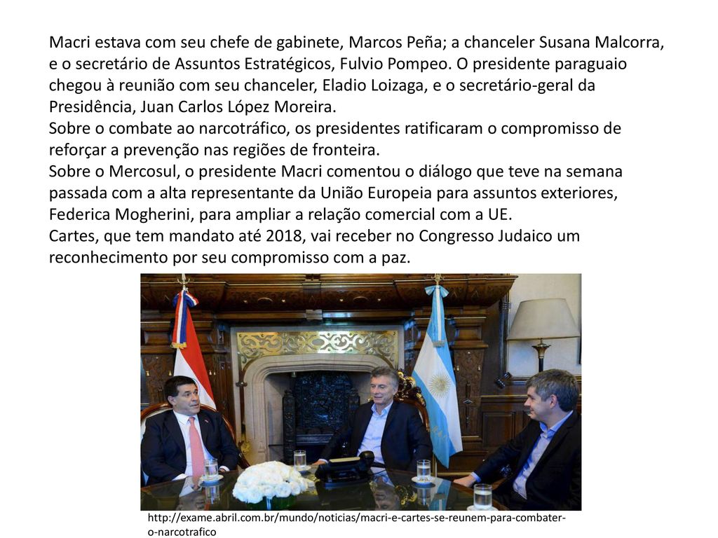 Macri estava com seu chefe de gabinete, Marcos Peña; a chanceler Susana Malcorra, e o secretário de Assuntos Estratégicos, Fulvio Pompeo. O presidente paraguaio chegou à reunião com seu chanceler, Eladio Loizaga, e o secretário-geral da Presidência, Juan Carlos López Moreira.