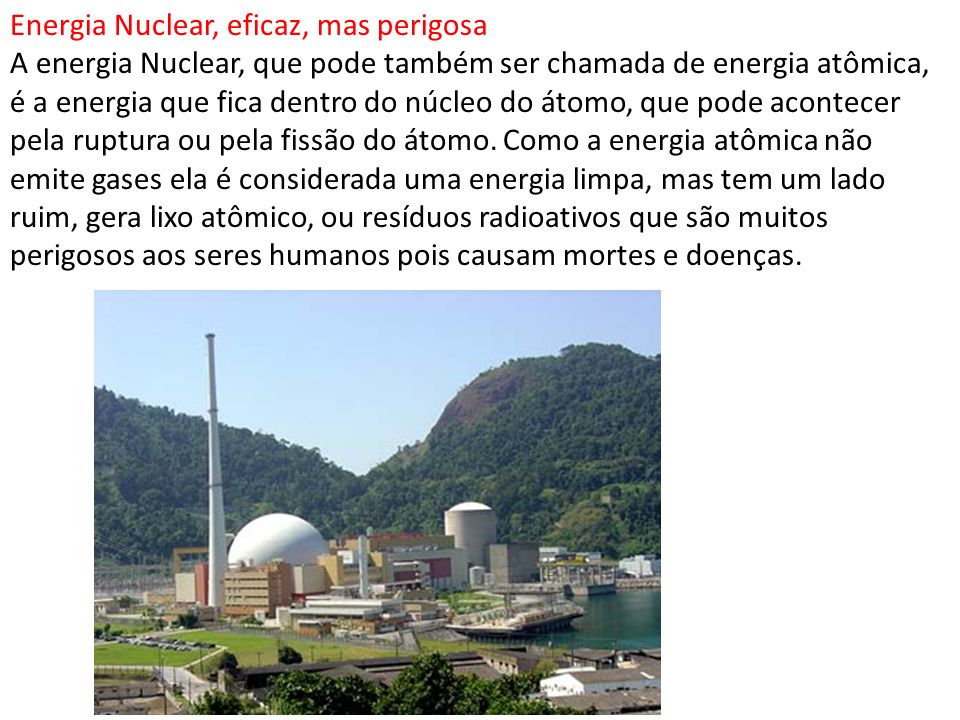 Energia Nuclear, eficaz, mas perigosa A energia Nuclear, que pode também ser chamada de energia atômica, é a energia que fica dentro do núcleo do átomo, que pode acontecer pela ruptura ou pela fissão do átomo.