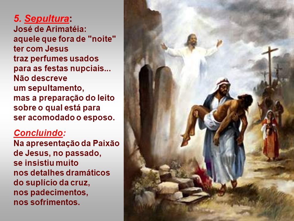 5. Sepultura: José de Arimatéia: aquele que fora de noite ter com Jesus traz perfumes usados para as festas nupciais...