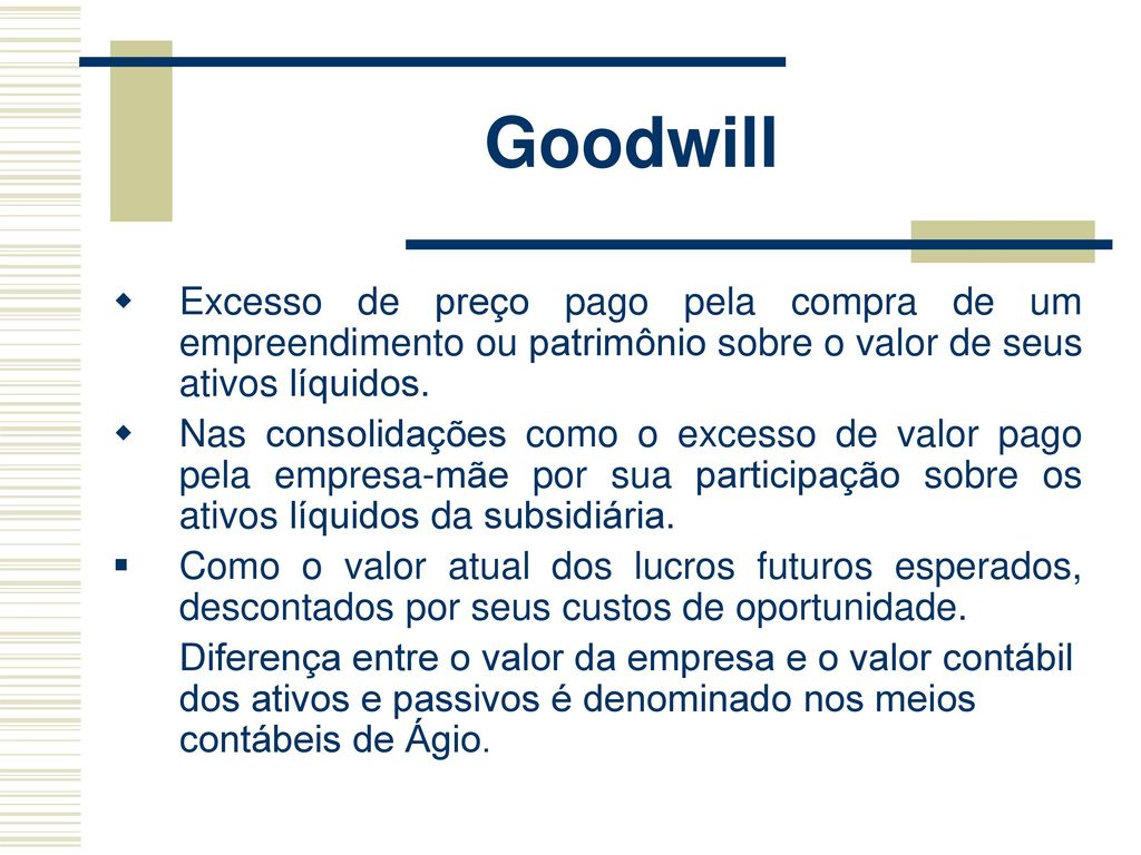 Goodwill Excesso de preço pago pela compra de um empreendimento ou patrimônio sobre o valor de seus ativos líquidos.