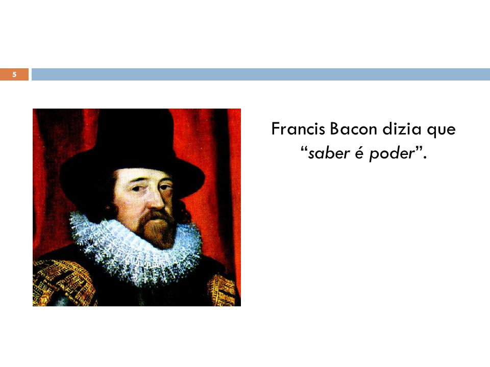 Francis Bacon dizia que saber é poder .