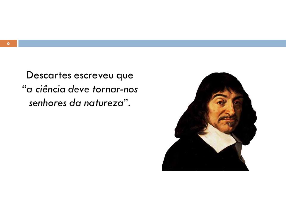 Descartes escreveu que a ciência deve tornar-nos senhores da natureza .