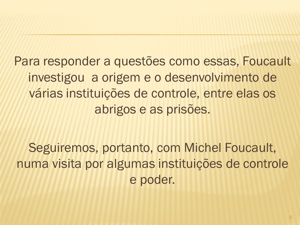 Para responder a questões como essas, Foucault investigou a origem e o desenvolvimento de várias instituições de controle, entre elas os abrigos e as prisões.