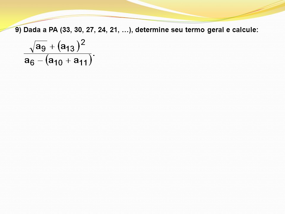 9) Dada a PA (33, 30, 27, 24, 21, …), determine seu termo geral e calcule:
