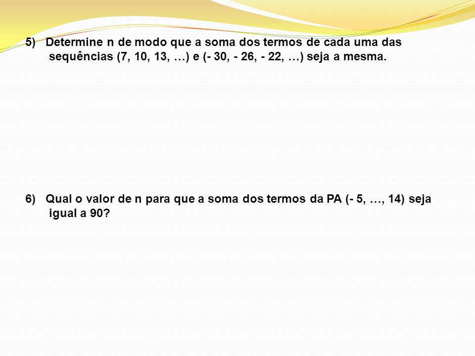 5) Determine n de modo que a soma dos termos de cada uma das sequências (7, 10, 13, …) e (- 30, - 26, - 22, …) seja a mesma.