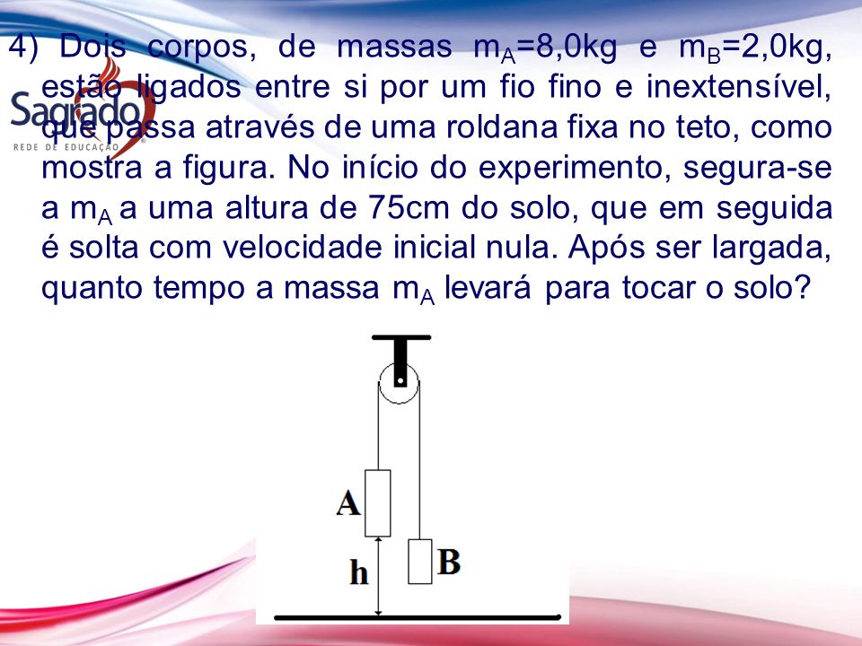 4) Dois corpos, de massas mA=8,0kg e mB=2,0kg, estão ligados entre si por um fio fino e inextensível, que passa através de uma roldana fixa no teto, como mostra a figura.
