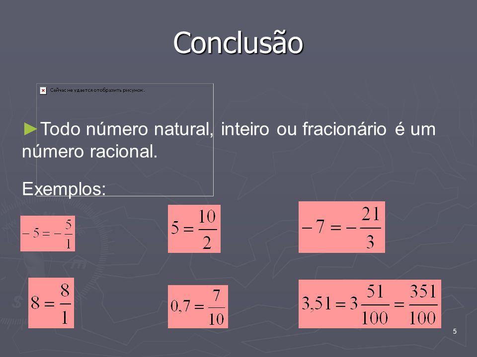 Conclusão Todo número natural, inteiro ou fracionário é um número racional. Exemplos: