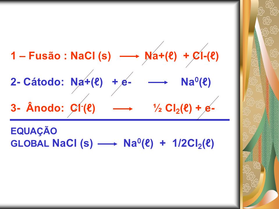 1 – Fusão : NaCl (s) Na+(ℓ) + Cl-(ℓ) 2- Cátodo: Na+(ℓ) + e- Na0(ℓ)
