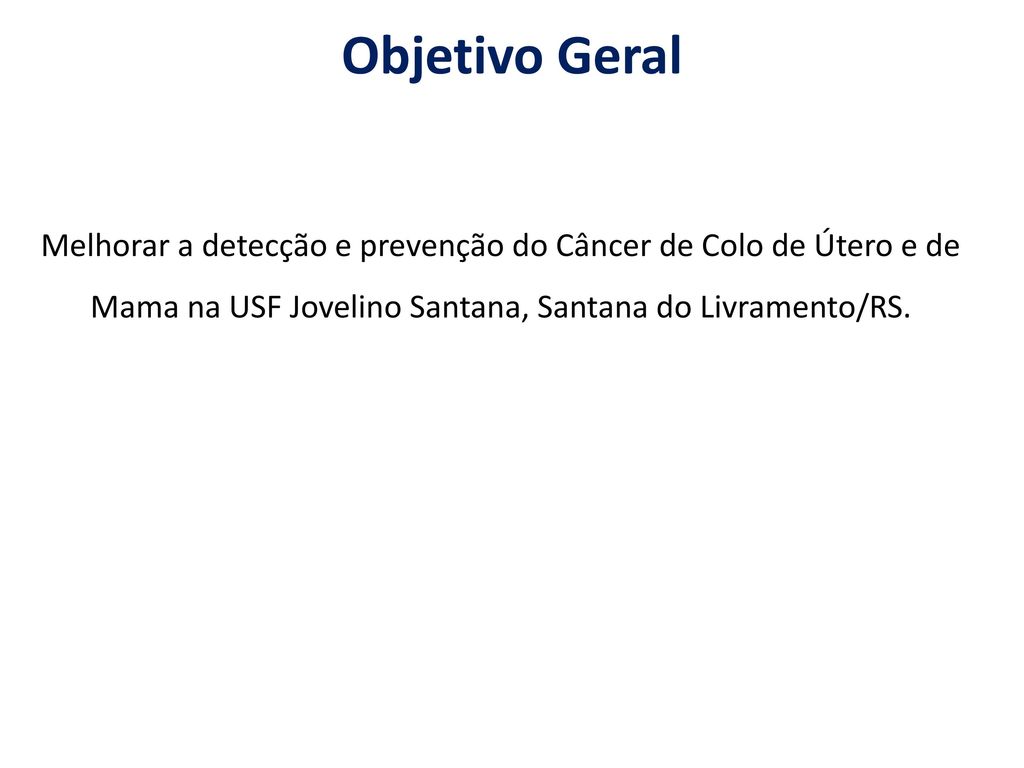 Objetivo Geral Melhorar a detecção e prevenção do Câncer de Colo de Útero e de Mama na USF Jovelino Santana, Santana do Livramento/RS.
