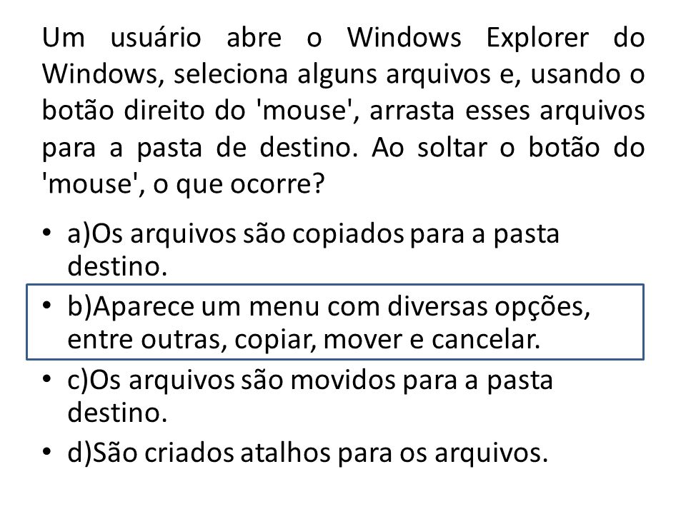 Um usuário abre o Windows Explorer do Windows, seleciona alguns arquivos e, usando o botão direito do mouse , arrasta esses arquivos para a pasta de destino. Ao soltar o botão do mouse , o que ocorre