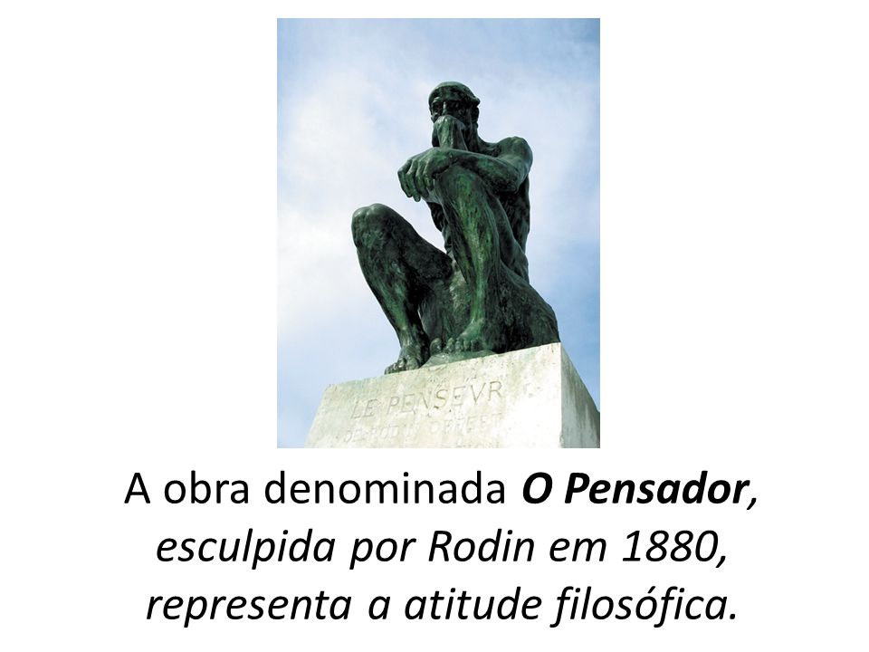 A obra denominada O Pensador, esculpida por Rodin em 1880, representa a atitude filosófica.