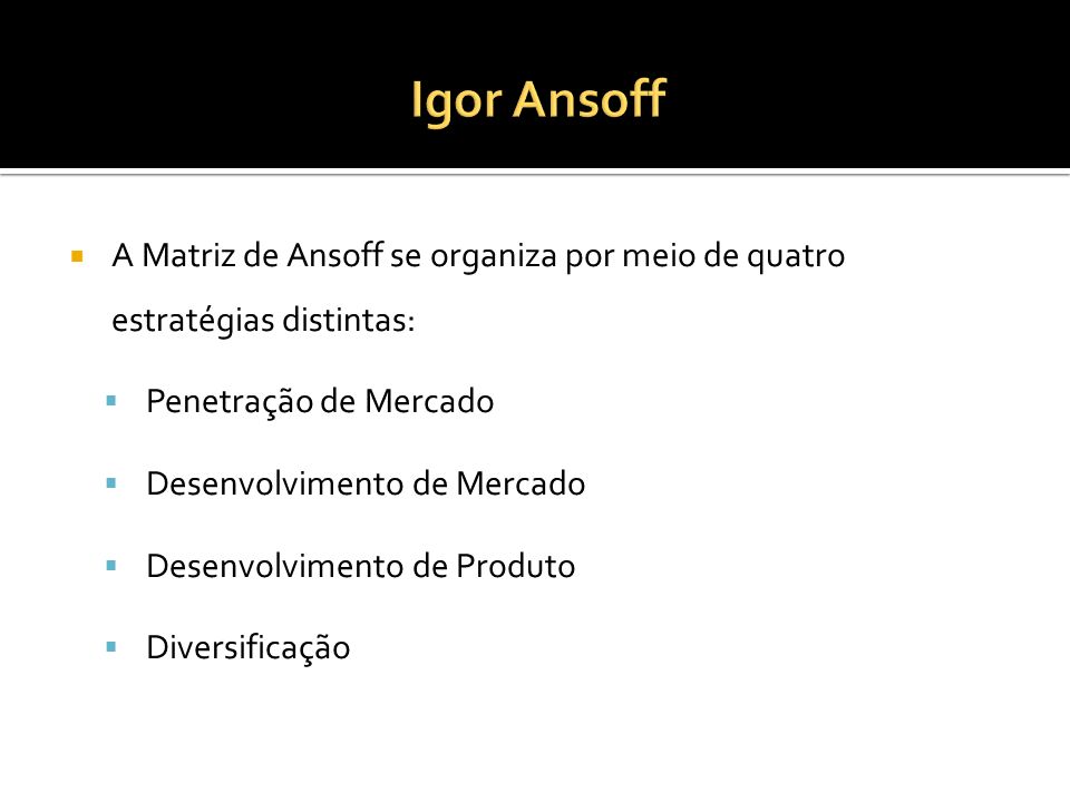 Igor Ansoff A Matriz de Ansoff se organiza por meio de quatro estratégias distintas: Penetração de Mercado.